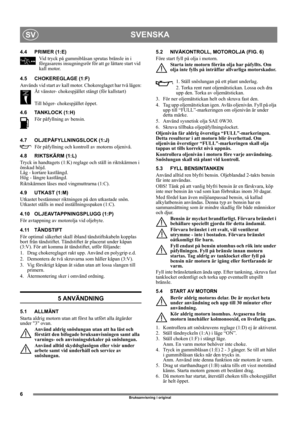 Page 66
SVENSKASV
Bruksanvisning i original
4.4 PRIMER (1:E)
Vid tryck på gummiblåsan sprutas bränsle in i 
förgasarens insugningsrör för att ge lättare start vid 
kall motor. 
4.5 CHOKEREGLAGE (1:F)
Används vid start av kall motor. Chokereglaget har två lägen:
Åt vänster- chokespjället stängt (för kallstart)
Till höger- chokespjället öppet.
4.6 TANKLOCK (1:H)
För påfyllning av bensin.
4.7 OLJEPÅFYLLNINGSLOCK (1:J)
För påfyllning och kontroll av motorns oljenivå. 
4.8 RIKTSKÄRM (1:L)
Tryck in handtagets (1:K)...