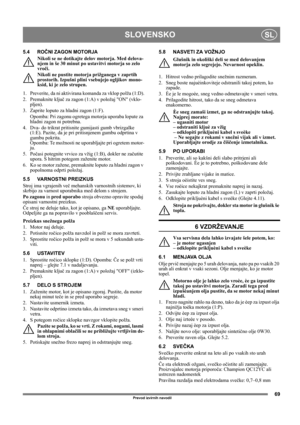 Page 6969
SLOVENSKOSL
Prevod izvirnih navodil
5.4 ROČNI ZAGON MOTORJA
Nikoli se ne dotikajte delov motorja. Med delova-
njem in še 30 minut po ustavitvi motorja so zelo 
vroči.
Nikoli ne pustite motorja prižganega v zaprtih 
prostorih. Izpušni plini vsebujejo ogljikov mono-
ksid, ki je zelo strupen.
1.  Preverite, da ni aktivirana komanda za vklop polža (1:D).
2. Premaknite ključ za zagon (1:A) v položaj ON (vklo-
pljen).
3. Zaprite loputo za hladni zagon (1:F).
Opomba: Pri zagonu ogretega motorja uporaba...