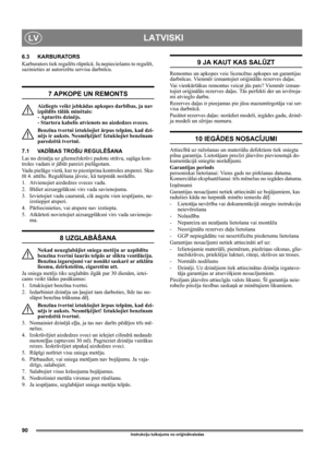 Page 9090
LATVISKILV
Instrukciju tulkojums no oriģinālvalodas
6.3 KARBURATORS
Karburators tiek regulēts rūpnīcā. Ja nepieciešams to regulēt, 
sazinieties ar autorizētu servisa darbnīcu. 
7 APKOPE UN REMONTS
Aizliegts veikt jebkādas apkopes darbības, ja nav 
izpildīts tālāk minētais: 
- Apturēts dzinējs. 
- Startera kabelis atvienots no aizdedzes sveces.
Benzīna tvertni iztukšojiet ārpus telpām, kad dzi-
nējs ir auksts. Nesmēķējiet! Iztukšojiet benzīnam 
paredzētā tvertnē.
7.1 VADĪBAS TROŠU REGULĒŠANA
Lai no...
