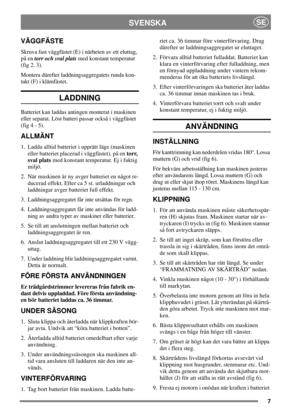 Page 67
SVENSKASE
VÄGGFÄSTE
Skruva fast väggfästet (E) i närheten av ett eluttag,
på entorr och sval platsmed konstant temperatur
(fig 2, 3).
Montera därefter laddningsaggregatets runda kon-
takt (F) i klämfästet.
LADDNING
Batteriet kan laddas antingen monterat i maskinen
eller separat. Löst batteri passar också i väggfästet
(fig 4 - 5).
ALLMÄNT
1. Ladda alltid batteriet i upprätt läge (maskinen
eller batteriet placerad i väggfästet), på entorr,
sval platsmed konstant temperatur. Ej i fuktig
miljö.
2. När...