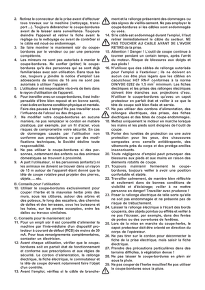 Page 7

2.   Retirez le connecteur de la prise avant d’effectuer
tous travaux sur la machine (nettoyage, trans-
port ...). Toujours débrancher le coupe-bordures
avant de le laisser sans surveillance. Toujours
éteindre lappareil et retirer la fiche avant le
réglage ou le nettoyage ou avant de contrôler si
le câble est noué ou endommagé.
3. Se faire montrer le maniement sûr du coupe- bordures par le vendeur ou par une personne
compétente.
4. Les mineurs ne sont pas autorisés à manier le coupe-bordures. Ne...