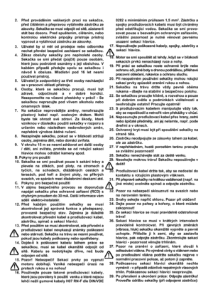 Page 7

2. P
řed provád ěním veškerých prací na seka čce,
p řed  čišt ěním a p řepravou vytáhn ěte zástr čku ze
zásuvky. Seka čka se musí odpojit od sít ě, z ůstane-li
stát bez  dozoru. Pred spuštením, cištením, nebo
kontrolou elektrické prípojky prístroje prístroj
vypnout a vytáhnout zástrcku ze zásuvky.
3. Uživatel by si m ěl od prodejce nebo odborníka
nechat p řevést bezpe čné zacházení se seka čkou.
4. Zákaz obsluhy seka čky pro neplnoleté osoby.
Seka čka se smí p ředat (p ůjč it) pouze osobám,
které jsou...