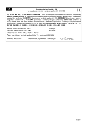 Page 10
02/2004
Prohlášení o konformitě s ES
v souladu se sm ěrnicí o strojních za řízeních 98/37/EC
My,  STIGA AB, SE - 57328 TRANÅS-/-SWEDEN,   tímto prohlašujeme ve výhradní odpovědnosti, že produkty
seka čka na trávu ST 475,  na které se toto prohlášení vztahuje, odpovídají p říslušným bezpe čnostním a zdravotním
požadavk ům sm ěrnice  ES 98/37/EC  (směrnice o strojních za řízeních ES),  89/336/EWG (směrnice o elektro-
magnetické slu čitelnosti ),  73/23/EWG (směrnice o nízkonap ěťových za řízeních) ,...