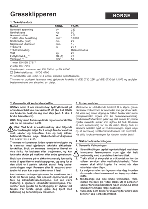 Page 5
1. Tekniske data
Modell                                                       STIGA      \
      ST 475
Nominell spenning V~ 230
Nettfrekvens Hz 5 0
Nominell effekt W 475
Turtall uten belastning min
-110.000
Snittbredde (tråd) c m 2 9
Skjæretråd diameter m m 1,4
Trådforrå m 2 x 5
Trådframmating Helautomatisk
Vekt k g 2,3
Lydtykknivå L
pA 1)dB (A) 7 8Vibrasjon 2)m/s25,6
1) etter DIN EN 27917
2) etter ISO 7916
Støydempet i samsvar med EN 55014 og EN 61000. Sikkerhetsklasse:  II/VDE 0700
Vi forbeholder oss...