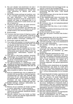 Page 6

6. Den som arbeider med plentrimmer må være i
god form, uthvilt og med god kondisjon. Legg inn
tilstrekkelig med arbeidspauser. Arbeid aldri
under påvirkning av alkohol eller andre
rusmidler.
7. Det må ikke foretas endringer på maskinen, som f. eks. å erstatte nylonsnoren med ståltråd det
kan sette sikkerheten i fare. Produsenten
fraskriver seg ethvert ansvar for skader som er
oppstått som følge av ombygging eller av at
maskinen er blitt brukt til andre formål enn det
den er bestemt for.
8. Trimmers...