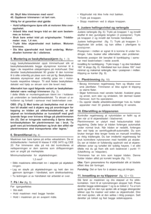 Page 7

44. Skyll ikke trimmeren med vann!
45. Oppbevar trimmeren i et tørt rom.
Viktig for at garantien skal gjelde:
•
Hold luftåpningene åpne slik at motoren ikke over-
opphetet.
• Arbeid ikke med lengre tråd en det som bestem-
mes av kniven.
• Bruk bare enkel tråd på originalspoler. Tråddia-
meter: max. 1,4 mm.
• Trykk ikke skjærehodet mot bakken. Motoren
bremses.
• Sla ikke sjærehodet mot hardt underlag. Motor-
akselen kommer da i ubalanse.
5. Montering av beskyttelsesskjerm (fig. 1 - 3)
Legg...