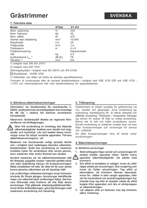 Page 5
1. Tekniska data
ModelSTIGA            ST 475
Nom. spänning V~ 230
Nom. frekvens Hz 5 0
Nom. effekt W 475
Varvtal utan belastning min
-110.000
Klippbredd c m 29
Trådjocklek m m 1,4
Trådreserrv m 2 x 5
Trådframmatning Helautomatik
Vikt k g 2,3
Ljudtrycksnivå L
pA  1)dB (A) 7 8Vibration 2)m/s25,6
1) enlighet med DIN EN 27917
2) enlighet med ISO 7916
Störningsskyddad i enlighet med EN 55014 och EN 61000. Skyddsklass:  II/VDE 0700
Vi förbehåller oss rätten att ändra de tekniska specifikatio\
nerna.
Trimmern...