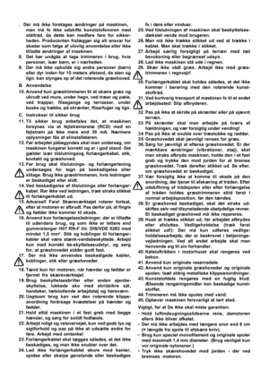 Page 6
. Der må ikke foretages ændringer på maskinen,

man må fx ikke udskifte kunststofsnoren med
ståltråd, da dette kan medføre fare for sikker-
heden. Producenten fralægger sig alt ansvar for
skader som følge af ulovlig anvendelse eller ikke
tilladte ændringer af maskinen.
8. Det bør undgås at tage trimmeren i brug, hvis personer, især børn, er i nærheden.
9. Der må ikke opholde sig andre personer (børn) eller dyr inden for 15 meters afstand, da sten og
lign. kan slynges op af det roterende græshoved.
B....