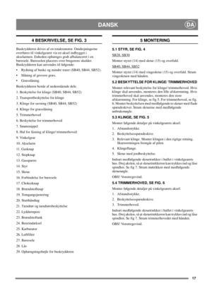 Page 1917
DANSKDA
4 BESKRIVELSE, SE FIG. 3 
Buskrydderen drives af en totaktsmotor. Omdrejningerne 
overføres til vinkelgearet via en aksel indbygget i 
akselarmen. Enheden ophænges godt afbalanceret i en 
bæresele. Bæreselen placeres over brugerens skulder. 
Buskrydderen kan anvendes til følgende: 
Rydning af buske og mindre træer (SB40, SB44, SB52).
Slåning af grovere græs. 
Græsslåning. 
Buskrydderen består af nedenstående dele. 
1. Beskyttelse for klinge (SB40, SB44, SB52)
2. Transportbeskyttelse for...