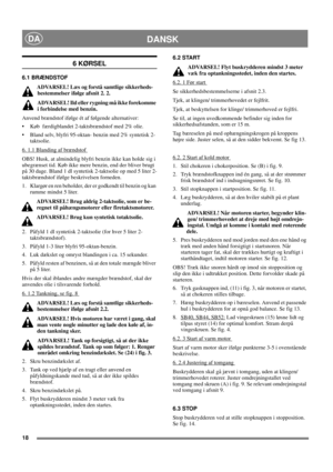 Page 2018
DANSKDA
6 KØRSEL 
6.1 BRÆNDSTOF 
ADVARSEL! Læs og forstå samtlige sikkerheds-
bestemmelser ifølge afsnit 2. 2. 
ADVARSEL! Ild eller rygning må ikke forekomme 
i forbindelse med benzin. 
Anvend brændstof ifølge ét af følgende alternativer: 
Køb  færdigblandet 2-taktsbrændstof med 2% olie. 
Bland selv, blyfri 95-oktan- benzin med 2% syntetisk 2-
taktsolie. 
6. 1.1 Blanding af brændstof 
OBS! Husk, at almindelig blyfri benzin ikke kan holde sig i 
ubegrænset tid. Køb ikke mere benzin, end der bliver...