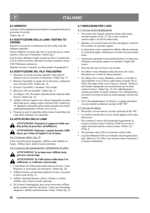 Page 6462
ITALIANO IT
6.3 ARRESTO
Arrestare il decespugliatore portando il comando di arresto in 
posizione di arresto.
Vedere fig. 14.
6.4 SOSTITUZIONE DELLA LAMA /TESTINA TO-
SAERBA
Inserire il cacciavite in dotazione nel foro della sede del 
riduttore angolare.
Girare lalberino in modo tale che il cacciavite possa venire 
inserito e bloccare il mandrino. Vedere fig.7.
Con la lama, allentare il dado usando la chiave in dotazione. 
Con la testina tosaerba, allentare la testina tosaerba a mano.
N.B! Filettatura...