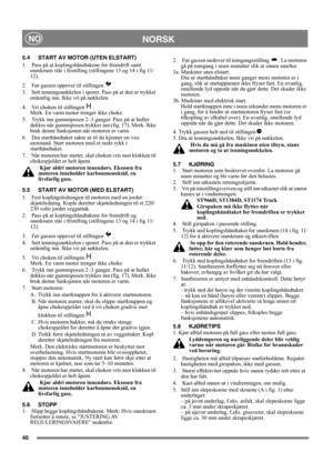 Page 4040
NORSKNO
5.4 START AV MOTOR (UTEN ELSTART)
1.   Pass på at koplingshåndtakene for fremdrift samt 
snøskruen står i fristilling (stillingene 13 og 14 i fig 11/
12).
2.   Før gassen oppover til stillingen   .
3.   Sett tenningsnøkkelen i sporet. Pass på at den er trykket 
ordentlig inn. Ikke vri på nøkkelen.
4.   Vri choken til stillingen  . 
Merk. En varm motor trenger ikke choke.
5.   Trykk inn gummiposen 2–3 ganger. Pass på at hullet 
dekkes når gummiposen trykkes inn (fig. 17). Merk. Ikke 
bruk denne...