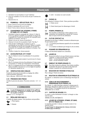 Page 5757
 FRANÇAISFR
3.  Introduire les trois boulons (1) par l’intérieur.
4.  Fixer les rondelles (5) et les écrous (6) par l’extérieur de 
la bride.
5. Resserrer les vis. 
3.6 POMMEAU – DÉFLECTEUR, FIG. 5
1. Visser l’écrou (J) sur le levier de réglage.
2. Monter le pommeau (K) sur le levier.
3. Serrer l’écrou situé en dessous du pommeau.
3.7 CHANGEMENT DE VITESSES, ST966D, 
ST1384D, ST1174 TRACK
1. Introduire la tige de commande des vitesses (1) dans le 
levier (2), placer la rondelle (3) et attacher au...