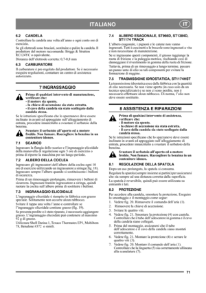 Page 7171
 ITALIANO IT
6.2 CANDELA
Controllare la candela una volta all’anno o ogni cento ore di 
esercizio.
Se gli elettrodi sono bruciati, sostituire o pulire la candela. Il 
produttore del motore raccomanda: Briggs & Stratton 
RC124YC o equivalente.
Distanza dell’elettrodo corretta: 0,7-0,8 mm 
6.3 CARBURATORE
Il carburatore è pre-regolato dal produttore. Se è necessario 
eseguire regolazioni, contattare un centro di assistenza 
autorizzato. 
7 INGRASSAGGIO
Prima di qualsiasi intervento di manutenzione,...