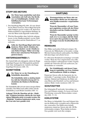 Page 89
DEUTSCHDE
STOPP DES MOTORS
Der Motor kann unmittelbar nach dem
Ausschalten sehr heiß sein. Das Berüh-
ren von Schalldämpfer, Zylinder oder
Kühlflanschen kann Verbrennungen
verursachen.
1. Den Start/Stopp-BügelG(Abb. 10) zum Abstel-
len des Motors loslassen. Dieser Bügel darf nicht
außer Funktion gesetzt werden (z.B. durch Fest-
binden am Holm in vorgeschobener Stellung), da
sonst der Motor nicht abgestellt werden kann.
2. Wird der Rasenmäher ohne Aufsicht stehenge-
lassen, ist das Zündkerzenkabel von...