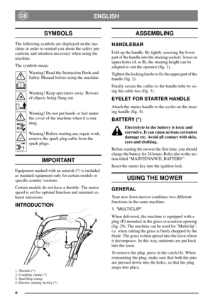 Page 68
ENGLISHGB
SYMBOLS
The following symbols are displayed on the ma-
chine in order to remind you about the safety pre-
cautions and attention necessary when using the
machine.
The symbols mean:
Warning! Read the Instruction Book and
Safety Manual before using the machine.
Warning! Keep spectators away. Beware
of objects being flung out.
Warning! Do not put hands or feet under
the cover of the machine when it is run-
ning.
Warning! Before starting any repair work,
remove the spark plug cable from the
spark...