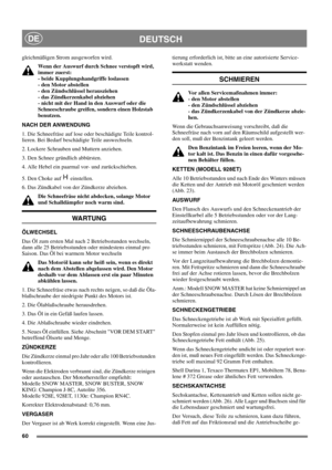 Page 6060
DEUTSCHDE
gleichmäßigen Strom ausgeworfen wird.
Wenn der Auswurf durch Schnee verstopft wird,
immer zuerst:
- beide Kupplungshandgriffe loslassen
- den Motor abstellen
- den Zündschlüssel herausziehen
- das Zündkerzenkabel abziehen
- nicht mit der Hand in den Auswurf oder die
Schneeschraube greifen, sondern einen Holzstab
benutzen.
NACH DER ANWENDUNG
1. Die Schneefräse auf lose oder beschädigte Teile kontrol-
lieren. Bei Bedarf beschädigte Teile auswechseln.
2. Lockere Schrauben und Muttern anziehen....