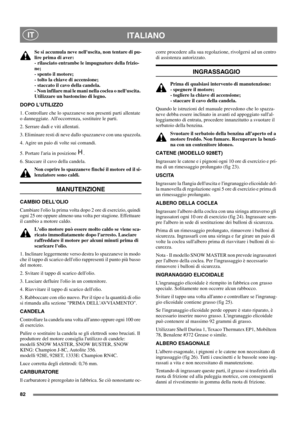 Page 8282
ITALIANOIT
Se si accumula neve nelluscita, non tentare di pu-
lire prima di aver:
- rilasciato entrambe le impugnature della frizio-
ne;
-spentoilmotore;
- tolto la chiave di accensione;
- staccato il cavo della candela.
- Non infilare mai le mani nella coclea o nelluscita.
Utilizzare un bastoncino di legno.
DOPO LUTILIZZO
1. Controllare che lo spazzaneve non presenti parti allentate
o danneggiate. Alloccorrenza, sostituire le parti.
2. Serrare dadi e viti allentati.
3. Eliminare resti di neve dallo...