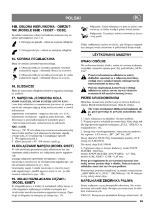 Page 9999
POLSKIPL
14B. OSONA KIERUNKOWA - ODRZUT-
NIK (MODELE 928E - 1333ET - 1333E)
Regulator ustawienia osony kierunkowej umieszczony na
tablicy przyrządowej (rys. 14).
1. Dźwignia do przodu - odrzut na większąodlegość.
2. Dźwignia do tyu - odrzut na mniejsząodlegość.
15. KORBKA REGULACYJNA
Sużydozmianykierunkuwyrzutuśniegu.
1. Obracaj korbkąw kierunku zgodnym z ruchem
wskazówek zegara - odrzutnik obraca sięwprawo.
2. Obracaj korbkąw kierunku przeciwnym do ruchu
wskazówek zegara - odrzutnik obraca sięwlewo....