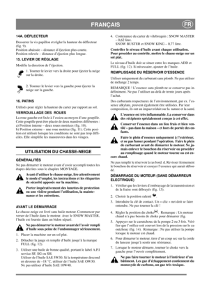Page 13
 FRANÇAISFR
14A. DÉFLECTEUR
Desserrer la vis papillon et régler la hauteur du déflecteur 
(fig. 9).
Position abaissée – distance d’éjection plus courte. 
Position relevée – distance d’éjection plus longue.
15. LEVIER DE RÉGLAGE
Modifie la direction de l’éjection. 1. Tourner le levier vers la droite pour éjecter la neige 
sur la droite.
2. Tourner le levier vers la gauche pour éjecter la 
neige sur la gauche. 
16. PATINS
Utilisés pour régler la hauteur du carter par rapport au sol.
VERROUILLAGE DES...