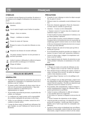 Page 10
 FRANÇAISFR
SYMBOLES
Les symboles suivants figurent sur la machine. Ils attirent vo-
tre attention sur les dangers d’utilisation et les mesures à res-
pecter. 
Explication des symboles :Attention.
 Lire le mode d’emploi avant d’utiliser la machine.
 Danger – fraise en rotation.
 Danger – ventilateur en rotation.
 Écarter les mains de l’éjecteur.
Éloigner les mains et les pi eds des éléments en rota-
tion. 
 Respecter une distance de sécurité suffisante.
 Ne jamais orienter l’éjecteur vers des personnes...