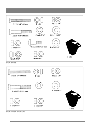 Page 2
N (x2) 1/4”x45 mm P (x2)Q (x2) 1/4”
A (x1) 5/16”x51 mm C (x1) 5/16” B (x1) 11/32”
D (x1) 5/16” E (x3) 5/16”x25 mm
F (x3) 5/16”
G (x3) 5/16” H (x1) 1/4” I (x1)
SNOW MASTER
SNOW BUSTER - SNOW KING
N (x2) 1/4”x45 mm
P (x2)Q (x2) 1/4”
A (x1) 5/16”x51 mm B (x1) 11/32”
D (x1) 5/16” H (x1) 1/4”
I (x1) 