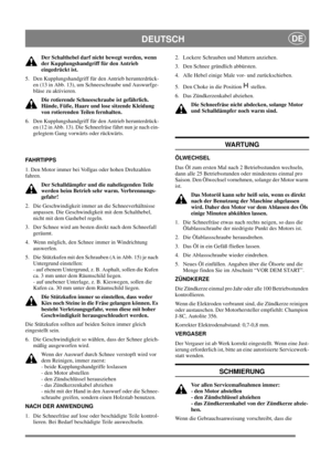 Page 15
DEUTSCHDE
Der Schalthebel darf nicht bewegt werden, wenn 
der Kupplungshandgriff für den Antrieb 
eingedrückt ist.
5.  Den Kupplungshandgriff für den Antrieb herunterdrück- en (13 in Abb. 13), um Schneeschraube und Auswurfge-
bläse zu aktivieren.
Die rotierende Schneeschraube ist gefährlich. 
Hände, Füße, Haare und lose sitzende Kleidung 
von rotierenden Teilen fernhalten.
6.  Den Kupplungshandgriff für den Antrieb herunterdrück- en (12 in Abb. 13). Die Schneefräse fährt nun je nach ein-
gelegtem Gang...