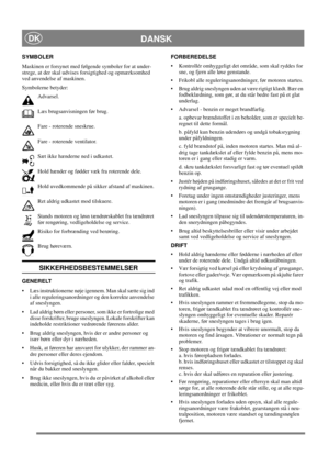 Page 10
DANSKDK
SYMBOLER
Maskinen er forsynet med følgende symboler for at under-
strege, at der skal udvises forsigtighed og opmærksomhed 
ved anvendelse af maskinen. 
Symbolerne betyder:Advarsel.
Læs brugsanvisningen før brug.
Fare - roterende sneskrue.
Fare - roterende ventilator.
Sæt ikke hænderne ned i udkastet.
Hold hænder og fødder væk fra roterende dele.
Hold uvedkommende på sikker afstand af maskinen.
Ret aldrig udkastet mod tilskuere.
Stands motoren og løsn tændrørskablet fra tændrøret 
før rengøring,...