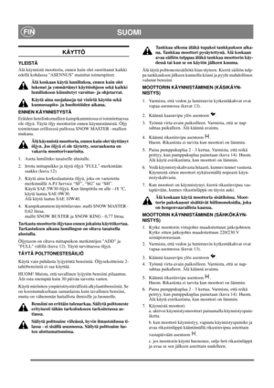 Page 13
SUOMIFIN
KÄYTTÖ
YLEISTÄ
Älä käynnistä moottoria, ennen kuin olet suorittanut kaikki 
edellä kohdassa ASENNUS mainitut toimenpiteet. Älä koskaan käytä lumilinkoa, ennen kuin olet 
lukenut ja ymmärtänyt käyttöohjeen sekä kaikki 
lumilinkoon kiinnitetyt varoitus- ja ohjetarrat. 
Käytä aina suojalaseja tai visiiriä käytön sekä 
kunnossapito- ja huoltotöiden aikana.
ENNEN KÄYNNISTYSTÄ
Eräiden lumilinkomallien kampikammiossa ei toimitettaessa 
ole öljyä. Täytä öljy moottoriin ennen käynnistämistä. Öljy...