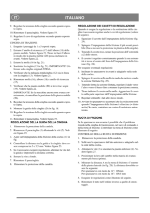 Page 17
 ITALIANO IT
9.  Regolare la tensione della cinghia secondo quanto espos-to sopra.
10. Rimontare il paracinghia. Vedere figura 19.
11. Regolare il cavo di regolazione secondo quanto esposto  sopra.
CINGHIA DI TRAZIONE
1.  Eseguire i passaggi da 1 a 5 esposti sopra.
2.  Estrarre l’anello di sicurezza (17) dall’albero (18) della  piastra mobile. Vedere figura 21. Tirare in fuori l’albero 
in modo che la piastra mobile (20) possa inclinarsi in 
avanti. Vedere figura 22.
3.  Estarre la molla (16 in fig....