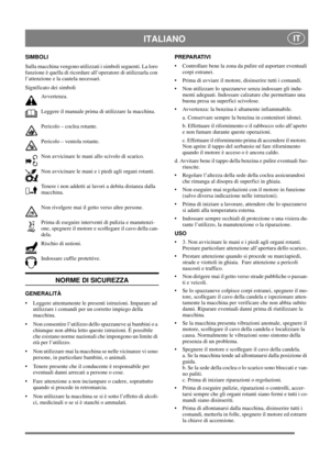 Page 10
 ITALIANO IT
SIMBOLI
Sulla macchina vengono utilizzati i simboli seguenti. La loro 
funzione è quella di ricordare all’operatore di utilizzarla con 
l’attenzione e la cautela necessari. 
Significato dei simboliAvvertenza.
Leggere il manuale prima di utilizzare la macchina.
Pericolo – coclea rotante.
Pericolo – ventola rotante.
Non avvicinare le mani allo scivolo di scarico.
Non avvicinare le mani e i piedi agli organi rotanti.
Tenere i non addetti ai lavori a debita distanza dalla 
macchina.
Non...