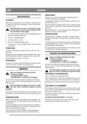 Page 15
NORSKNO
VEDLIKEHOLD
OLJESKIFT
Skift olje første gang etter to timers kjøring, og deretter hver 
25. kjøretime eller minst en gang per sesong. Skift olje når 
motoren er varm.Motoroljen kan være svært varm hvis den tappes 
rett etter stopp. La derfor motoren kjøle seg ned i 
noen minutter før oljen tappes.
1.   Len snøfreseren litt til høyre slik at avtappingspluggen er  det laveste punktet på motoren.
2.   Skru løs avtappingspluggen.
3.   La oljen renne ut i et kar.
4.   Skru fast avtappingspluggen...