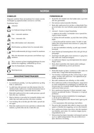 Page 10
NORSKNO
SYMBOLER
Følgende symboler finnes på maskinen for å minne om den 
forsiktighet og oppmerksomhet som kreves ved bruk. 
Symbolene betyr:Advarsel.
Les bruksanvisningen før bruk.
Fare – roterende snøskrue.
Fare – roterende vifte.
Ikke stikk hendene ned i utkastrøret.
Hold hendene og føttene borte fra roterende deler.
Hold uvedkommende på trygg avstand fra maskinen.
Ikke sikt utkastrøret mot personer som befinner seg i 
nærheten.
Slå av motoren og løsne tennpluggledningen fra tenn-
kabelen før...