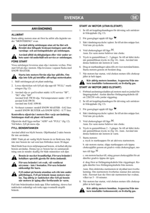 Page 13
SVENSKASE
ANVÄNDNING
ALLMÄNT
Starta aldrig motorn utan att först ha utfört alla åtgärder un-
der MONTERING ovan. Använd aldrig snöslungan utan att ha läst och 
förstått den bifogade bruksanvisningen samt alla 
varnings- och anvisningsdekaler på snöslungan. 
Använd alltid skyddsglasögon eller visir under ar-
bete samt vid underhåll och service av snöslungan.
FÖRE START
Vissa snöslungor levereras utan olja i motorns vevhus. Före 
start fyll på olja i motorn. Olja leveraras i separat flaska med 
SNOW...