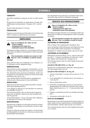 Page 15
SVENSKASE
TÄNDSTIFT
Kontrollera tändstiftet en gång per år eller var 100:e körtim-
ma.
Rengör eller byt tändstiftet om elektroderna är brända. Mo-
torfabrikanten rekommenderar: Champion J-8C, Autolite 
356.
Korrekt elektrodavstånd: 0.7-0.8 mm. 
FÖRGASARE
Förgasaren är korrekt justerad från fabrik. Om efterjustering 
behövs, kontakta en auktoriserad servicestation. 
SMÖRJNING
Inga serviceåtgärder får vidtas om inte: 
- motorn stoppats. 
- tändningsnyckeln tagits bort. 
- tändkabeln lossats från...