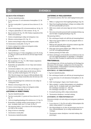 Page 16
SVENSKASE
KILREM FÖR SNÖSKRUV
1.  Tag bort tändstiftsskyddet.
2.  Lossa skruvarna (3) och demontera bottenplåten (2). Se fig 27.
3.  Tag bort remskyddet (1) genom att lossa skruven (2). Se  fig. 19.
4.  Lossa remstyrningen (D) vid motorremskivan. Se fig. 18.
5.  Avlägsna spännrullen (C) från remmen. Se fig. 18.
6.  Byt ut remmen (E i fig. 18). Obs! Endast originalrem från  STIGA får monteras.
7.  Justera remspänningen enligt anvisningarna ovan.
8.  Montera remstyrningen (D) i fig. 18.
9.  Justera...