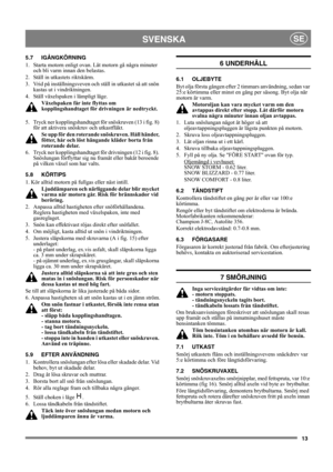 Page 1313
SVENSKASE
5.7 IGÅNGKÖRNING
1.  Starta motorn enligt ovan. Låt motorn gå några minuter 
och bli varm innan den belastas.
2.  Ställ in utkastets riktskärm.
3.  Vrid på inställningsveven och ställ in utkastet så att snön 
kastas ut i vindriktningen.
4.  Ställ växelspaken i lämpligt läge. 
Växelspaken får inte flyttas om 
kopplingshandtaget för drivningen är nedtryckt.
5.  Tryck ner kopplingshandtaget för snöskruven (13 i fig. 8) 
för att aktivera snöskruv och utkastfläkt.
Se upp för den roterande...