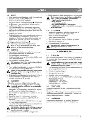 Page 3737
NORSKNO
5.6 STOPP
1.   Slipp begge koplingshåndtakene. Merk: Hvis snøskruen 
fortsetter å rotere, se JUSTERING AV 
REGULERINGSVAIERE nedenfor.
2.   Før gassen nedover til tomgangsstilling  . La motoren 
gå på tomgang i noen minutter slik at snøen smelter.
3a. Maskiner uten elstart:
Dra ut starthåndtaket noen ganger mens motoren er i 
gang, slik at startapparatet ikke fryser fast. En uvanlig, 
smellende lyd oppstår når du gjør dette. Det skader ikke 
motoren.
3b. Maskiner med elstart:
Hold startknappen...