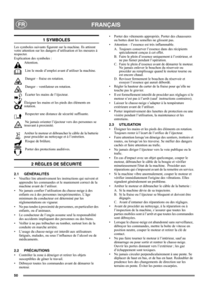 Page 5050
 FRANÇAISFR
1 SYMBOLES
Les symboles suivants figurent sur la machine. Ils attirent 
votre attention sur les dangers d’utilisation et les mesures à 
respecter. 
Explication des symboles :
Attention.
 Lire le mode d’emploi avant d’utiliser la machine.
 Danger – fraise en rotation.
 Danger – ventilateur en rotation.
 Écarter les mains de l’éjecteur.
Éloigner les mains et les pieds des éléments en 
rotation. 
 Respecter une distance de sécurité suffisante.
 Ne jamais orienter l’éjecteur vers des personnes...