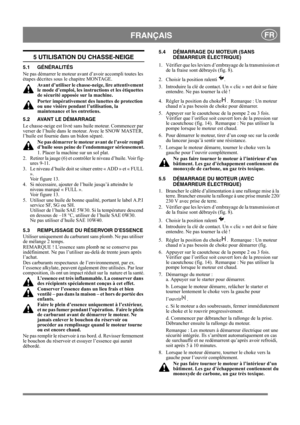 Page 12
 FRANÇAISFR
5 UTILISATION DU CHASSE-NEIGE
5.1 GÉNÉRALITÉS
Ne pas démarrer le moteur av ant d’avoir accompli toutes les 
étapes décrites sous le chapitre MONTAGE. 
Avant d’utiliser le chasse -neige, lire attentivement 
le mode d’emploi, les instru ctions et les étiquettes 
de sécurité apposée sur la machine. 
Porter impérativement des  lunettes de protection 
ou une visière pendant l’utilisation, la 
maintenance et les entretiens.
5.2 AVANT LE DÉMARRAGE
Le chasse-neige est livré sans huile moteur....
