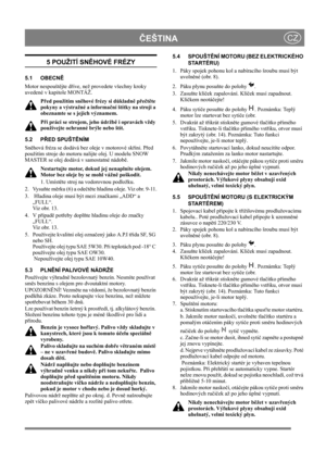 Page 12
ČEŠTINACZ
5 POUŽITÍ SN ĚHOVÉ FRÉZY
5.1 OBECN Ě
Motor nespoušt ějte d říve, než provedet e všechny kroky 
uvedené v kapitole MONTÁŽ. 
Před použitím sn ěhové frézy si d ůkladn ě p řečtě te 
pokyny a výstražné a informa ční štítky na stroji a 
obeznamte se s jejich významem. 
P ři práci se strojem, jeho údržb ě i opravách vždy 
používejte ochranné brýle nebo štít.
5.2 P ŘED SPUŠT ĚNÍM
Sn ěhová fréza se dodává b ez oleje v motorové skříni. P řed 
použitím stroje do motoru nalijte olej. U modelu SNOW 
MASTER...