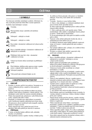 Page 9
ČEŠTINACZ
1 SYMBOLY
Na stroji jsou umíst ěny následující symboly. Informují vás, 
kdy je p ři jeho používání t řeba dbát zvýšené opatrnosti. 
Symboly mají následující význam:
Výstraha.
Před použitím stroje si p ře čtě te uživatelskou 
p říru čku.
Nebezpe čí – otá čející se šroub.
Nebezpe čí – otá čející se vrtule.
Ruce m ějte v dostate čné vzdálenosti od vyhazovacího 
komínu.
Ruce a chodidla udržujte v dostate čné vzdálenosti od 
otá čejících se sou částek.
P řihlížející lidé musí být vždy v dostate čné...
