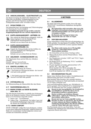 Page 12
DEUTSCHDE
4.10 ANSCHLUSSKABEL - ELEKTROSTART (10)
Zur Stromversorgung des elektrischen Startmotors. Das 
Kabel über ein geerdetes Verlängerungskabel an eine 
geerdete 220/230 Volt-Steckdose anschließen. Ein 
Erdungsfehlerschalter sollte verwendet werden.
4.11 SCHALTHEBEL (11)
Die Schneefräse hat 6 Vorwärtsgänge und 2 Rückwärtsgänge 
zur Steuerung der Geschwindigkeit. 
Der Schalthebel darf nicht  bewegt werden, wenn der 
Kupplungshandgriff für den Antrieb eingedrückt ist.
4.12 KUPPLUNGSHANDGRIFF -...