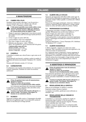 Page 14
 ITALIANO IT
6 MANUTENZIONE
6.1 CAMBIO DELL’OLIO
Sostituire lolio la prima volta dopo 2 ore di esercizio e 
successivamente ogni 25 ore o almeno una volta per 
stagione. L’olio va cambiato a motore caldo.L’olio motore potrebbe es sere molto caldo se viene 
scaricato immediatamente dopo aver spento il 
motore. Pertanto, lasciare  raffreddare il motore 
per alcuni minuti prima di togliere l’olio.
1.  Piegare lo spazzaneve legger mente verso destra in modo 
che il tappo di scarico dell’olio divenga il...