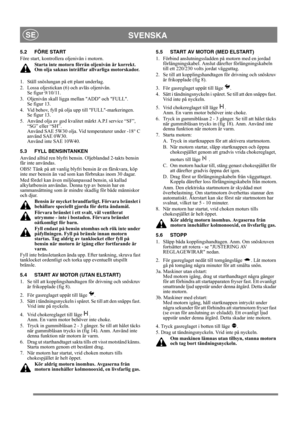 Page 12
SVENSKASE
5.2 FÖRE START
Före start, kontrollera oljenivån i motorn.Starta inte motorn förrän oljenivån är korrekt. 
Om olja saknas inträffar allvarliga motorskador.
1.  Ställ snöslungan på ett plant underlag.
2.  Lossa oljestickan (6) och avläs oljenivån.  Se figur 9/10/11.
3. Oljenivån skall ligga mellan ADD och FULL.  Se figur 13. 
4. Vid behov, fyll på olja upp till FULL-markeringen.  Se figur 13. 
5.  Använd olja av god kvalitet märkt A.P.I service “SF”,  “SG” eller “SH”. 
Använd SAE 5W30 olja. Vid...