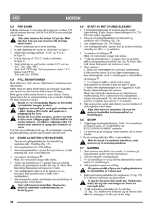 Page 3434
NORSKNO
5.2 FØR START
Enkelte snøfresere leveres uten olje i motorens veivhus. Fyll 
olje på motoren før start. SNOW MASTER leveres med olje 
i egen flaske.
 Ikke start motoren før du har fylt på olje. Hvis 
olje ikke fylles på, kan resultatet bli alvorlige 
motorskader.
1.   Plasser snøfreseren på et jevnt underlag.
2.  Ta opp oljepinnen (6) og les av oljenivået. Se figur 11.
3. Oljenivået skal ligge mellom ADD og FULL. 
Se figur 11. 
4. Fyll på olje opp til “FULL”-merket ved behov. 
Se figur 11. 
5....