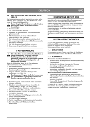 Page 4747
DEUTSCHDE
8.8 AUSTAUSCH DER BRECHBOLZEN, SIEHE 
ABB. 13
Die Schneeschrauben sind mit Spezialbolzen an der Achse 
befestigt, die so konstruiert sind, dass die brechen, wenn 
etwas im Räumschild hängenbleibt.
Immer Original Brechbolzen verwenden! Andere 
Bolzentypen können die Schneefräse stark 
beschädigen.
1. Motor ausstellen.
2.  Das Zündkerzenkabel abziehen.
3.  Abwarten, bis alle rotierenden Teile zum Stillstand 
gekommen sind.
4.  Alle Fremdkörper, die in der Schneeschraube 
hängengeblieben sind,...