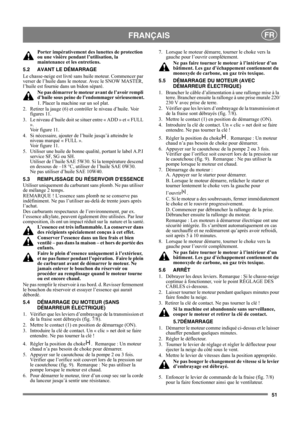 Page 5151
FRANÇAISFR
Porter impérativement des lunettes de protection 
ou une visière pendant l’utilisation, la 
maintenance et les entretiens.
5.2 AVANT LE DÉMARRAGE
Le chasse-neige est livré sans huile moteur. Commencer par 
verser de l’huile dans le moteur. Avec le SNOW MASTER, 
l’huile est fournie dans un bidon séparé.
Ne pas démarrer le moteur avant de l’avoir rempli 
d’huile sous peine de l’endommager sérieusement.
1. Placer la machine sur un sol plat.
2.  Retirer la jauge (6) et contrôler le niveau...