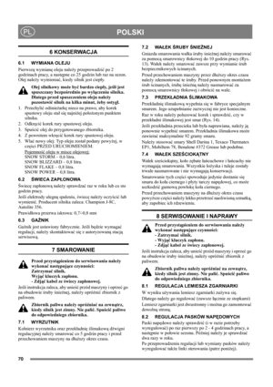 Page 7070
POLSKIPL
6 KONSERWACJA
6.1 WYMIANA OLEJU
Pierwszą wymianę oleju należy przeprowadzić po 2 
godzinach pracy, a następne co 25 godzin lub raz na sezon. 
Olej należy wymieniać, kiedy silnik jest ciepły.
Olej silnikowy może być bardzo ciepły,  j eśli jest 
spuszczany bezpośrednio po wyłączeniu silnika. 
Dlatego przed spuszczeniem oleju należy 
pozostawić silnik na kilka minut, żeby ostygł.
1. Przechylić odśnieżarkę nieco na prawo, aby korek 
spustowy oleju stał się najniżej położonym punktem 
silnika.
2....