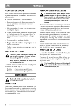 Page 66
FRANÇAISFR
CONSEILS DE COUPE
Pour garantir une utilisation optimale de la batterie
et une coupe parfaite, il convient d’observer les rè-
gles suivantes:
 Avancer lentement et à vitesse soutenue.
 Essayer déviter trop de démarrages ou arrêts,
car ces opérations consomment beaucoup
délectricité.
 Chercher toujours à tondre avec le moteur tour-
nant à plein régime.
 Tondre régulièrement et souvent, en particulier
si l’herbe coupe vite. Ne pas couper plus d’un
tiers de la hauteur totale de l’herbe à...